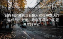 白虎视频免费观看使用过程中发现的一些细节：新用户最容易遇到的问题与应对方式