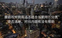 蘑菇视频到底适不适合长期用？分类是否清晰，对找内容有没有帮助