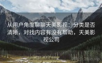 从用户角度聊聊天美影视：分类是否清晰，对找内容有没有帮助，天美影视公司