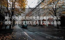 第一次用白虎视频免费观看时的真实感受：内容呈现方式与主观体验总结
