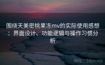 围绕天美密桃果冻mv的实际使用感想：界面设计、功能逻辑与操作习惯分析