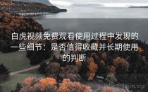 白虎视频免费观看使用过程中发现的一些细节：是否值得收藏并长期使用的判断