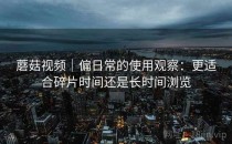 蘑菇视频｜偏日常的使用观察：更适合碎片时间还是长时间浏览