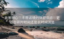 天美糖心｜不带滤镜的体验总结：更适合碎片时间还是长时间浏览