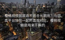 樱桃视频到底适不适合长期用？与同类平台放在一起的直观对比，樱桃视频是用来干嘛的