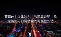 蘑菇tv｜以体验为主的简单说明：稳定访问与日常使用的可靠性评估