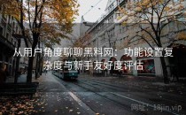从用户角度聊聊黑料网：功能设置复杂度与新手友好度评估