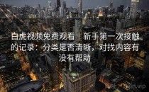 白虎视频免费观看｜新手第一次接触的记录：分类是否清晰，对找内容有没有帮助