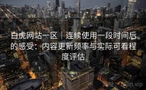 白虎网站一区｜连续使用一段时间后的感受：内容更新频率与实际可看程度评估