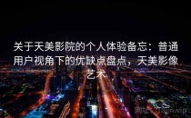 关于天美影院的个人体验备忘：普通用户视角下的优缺点盘点，天美影像艺术