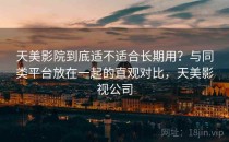 天美影院到底适不适合长期用？与同类平台放在一起的直观对比，天美影视公司