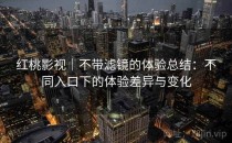 <strong>红桃影视</strong>｜不带滤镜的体验总结：不同入口下的体验差异与变化