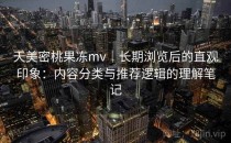 天美密桃果冻mv｜长期浏览后的直观印象：内容分类与推荐逻辑的理解笔记