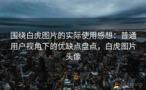围绕白虎图片的实际使用感想：普通用户视角下的优缺点盘点，白虎图片头像