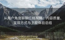 从用户角度聊聊<strong>红桃视频</strong>：内容质量、呈现方式与主观体验总结