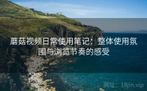 蘑菇视频日常使用笔记：整体使用氛围与浏览节奏的感受