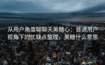 从用户角度聊聊天美糖心：普通用户视角下的优缺点整理，美糖什么意思
