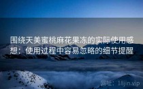 围绕天美蜜桃麻花果冻的实际使用感想：使用过程中容易忽略的细节提醒