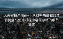 天美密桃果冻mv｜从效率角度做的体验复盘：使用过程中容易忽略的细节提醒