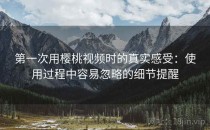 第一次用樱桃视频时的真实感受：使用过程中容易忽略的细节提醒