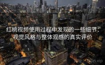 <strong>红桃视频</strong>使用过程中发现的一些细节：视觉风格与整体观感的真实评价