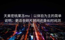 天美密桃果冻mv｜以体验为主的简单说明：更适合碎片时间还是长时间浏览