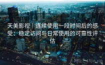 天美影视｜连续使用一段时间后的感受：稳定访问与日常使用的可靠性评估