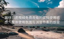 围绕白虎视频免费观看的实际使用感想：整体使用氛围与浏览节奏的感受