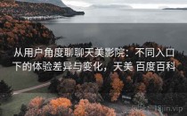 从用户角度聊聊天美影院：不同入口下的体验差异与变化，天美 百度百科
