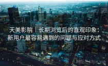 天美影院｜长期浏览后的直观印象：新用户最容易遇到的问题与应对方式