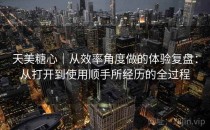 天美糖心｜从效率角度做的体验复盘：从打开到使用顺手所经历的全过程