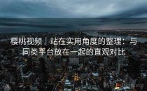 樱桃视频｜站在实用角度的整理：与同类平台放在一起的直观对比
