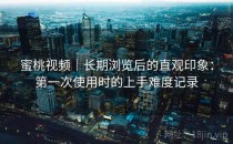 蜜桃视频｜长期浏览后的直观印象：第一次使用时的上手难度记录