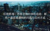 <strong>红桃影视</strong>｜不带滤镜的体验总结：新用户最容易遇到的问题与应对方式