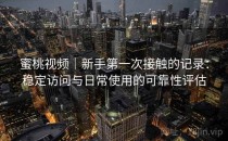 蜜桃视频｜新手第一次接触的记录：稳定访问与日常使用的可靠性评估