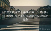 白虎免费网站｜连续使用一段时间后的感受：在手机与电脑端的实际体验差别