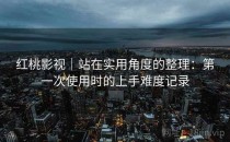 <strong>红桃影视</strong>｜站在实用角度的整理：第一次使用时的上手难度记录