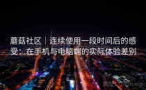 蘑菇社区｜连续使用一段时间后的感受：在手机与电脑端的实际体验差别