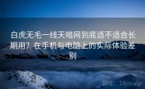 白虎无毛一线天暗网到底适不适合长期用？在手机与电脑上的实际体验差别