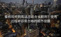 蜜桃视频到底适不适合长期用？使用过程中容易忽略的细节提醒