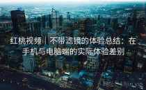 红桃视频｜不带滤镜的体验总结：在手机与电脑端的实际体验差别