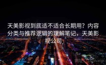 天美影视到底适不适合长期用？内容分类与推荐逻辑的理解笔记，天美影视公司