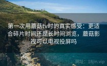 第一次用蘑菇tv时的真实感受：更适合碎片时间还是长时间浏览，蘑菇影视可以电视投屏吗