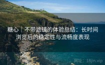 糖心｜不带滤镜的体验总结：长时间浏览后的稳定性与流畅度表现