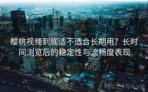 樱桃视频到底适不适合长期用？长时间浏览后的稳定性与流畅度表现