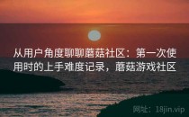 从用户角度聊聊蘑菇社区：第一次使用时的上手难度记录，蘑菇游戏社区