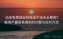 白虎免费网站到底适不适合长期用？新用户最容易遇到的问题与应对方式