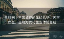 黑料网｜不带滤镜的体验总结：内容质量、呈现方式与主观体验总结