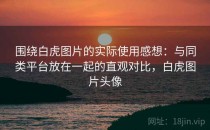 围绕白虎图片的实际使用感想：与同类平台放在一起的直观对比，白虎图片头像