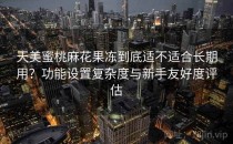 天美蜜桃麻花果冻到底适不适合长期用？功能设置复杂度与新手友好度评估
